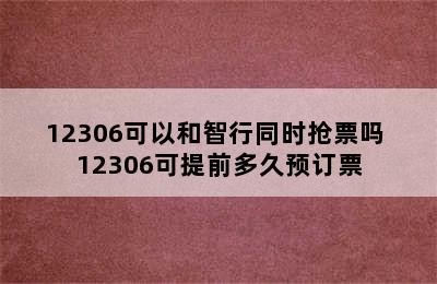 12306可以和智行同时抢票吗 12306可提前多久预订票